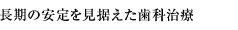 長期の安定を見据えた歯科治療